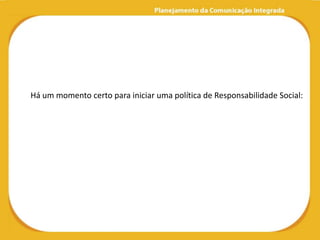 Há um momento certo para iniciar uma política de Responsabilidade Social:
 