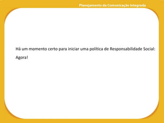 Há um momento certo para iniciar uma política de Responsabilidade Social:
Agora!
 
