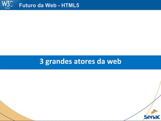 Futuro da Web - HTML5
3 grandes atores da web
 