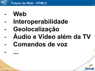 32
HTML5 - Futuro da Web
Futuro da Web - HTML5
- Web
- Interoperabilidade
- Geolocalização
- Áudio e Vídeo além da TV
- Comandos de voz
- ...
 