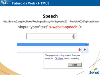 Speech
http://lists.w3.org/Archives/Public/public-xg-htmlspeech/2011Feb/att-0020/api-draft.html
Futuro da Web - HTML5
<input type="text" x-webkit-speech />
 