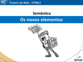 Semântica
Os novos elementos
Futuro da Web - HTML5
 