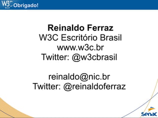 Obrigado!
Reinaldo Ferraz
W3C Escritório Brasil
www.w3c.br
Twitter: @w3cbrasil
reinaldo@nic.br
Twitter: @reinaldoferraz
 