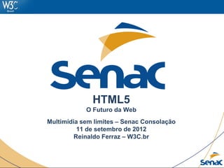 HTML5
O Futuro da Web
Multimídia sem limites – Senac Consolação
11 de setembro de 2012
Reinaldo Ferraz – W3C.br
 
