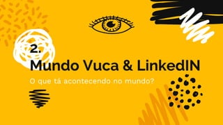 2.
Mundo Vuca & LinkedIN
O que tá acontecendo no mundo?
 