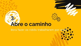 3.
Abre o caminho
Bora fazer os robôs trabalharem por você!
 