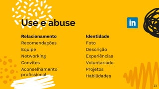 Relacionamento
Recomendações
Equipe
Networking
Convites
Aconselhamento
profissional
Use e abuse
Identidade
Foto
Descrição
Experiências
Voluntariado
Projetos
Habilidades
22
 