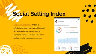 Social Selling Index
23
Social Selling Index mede a
eficácia de sua marca profissional
em estabelecer, encontrar as
pessoas certas, envolver-se com
idéias e criar relacionamentos.
 