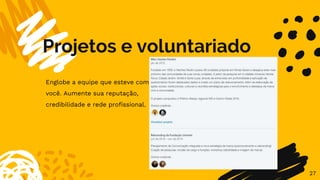 Projetos e voluntariado
27
Englobe a equipe que esteve com
você. Aumente sua reputação,
credibilidade e rede profissional.
 
