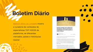 Boletim Diário
32
Boletim diário do LinkedIN mostra
a curadoria de conteúdos de
especialistas TOP VOICES da
plataforma, de diferentes
mercados, países e hierarquias.
Assine!
 