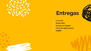 Entregas
1. O novo RH
2. Mundo VUKA
3. Serviços do LinkedIN
4. Futuro do capital humano
5. Insights
6
 