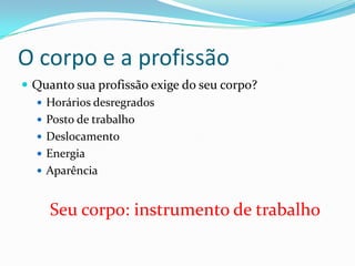 O corpo e a profissãoQuanto sua profissão exige do seu corpo?Horários desregradosPosto de trabalhoDeslocamentoEnergiaAparênciaSeu corpo: instrumento de trabalho