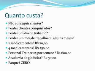 Quanto custa?Não conseguir clientes?Perder clientes conquistados?Perder um dia de trabalho?Perder um mês de trabalho? E alguns meses?2 medicamentos? R$ 70,004 medicamentos? R$ 250,00PersonalTrainer 2x por semana? R$ 600,00Academia de ginástica? R$ 50,00Parque? ZERO