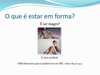 O que é estar em forma?É ser magro?É estar saudávelOMS determina que é saudável ter um IMC  entre 18,5 e 24,9 