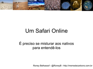 Um Safari Online

É preciso se misturar aos nativos
        para entendê-los



        Roney Belhassof - @RoneyB - http://memedecarbono.com.br
 