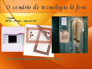 * Cases: RFID – Prada – loja em NY http://www.youtube.com/watch?v=eXndL3TNCmo   O cenário de tecnologia lá fora 
