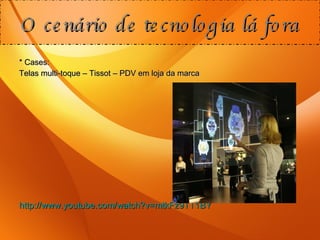 * Cases: Telas multi-toque – Tissot – PDV em loja da marca http://www.youtube.com/watch?v=mtkFz9TT1BY   O cenário de tecnologia lá fora 