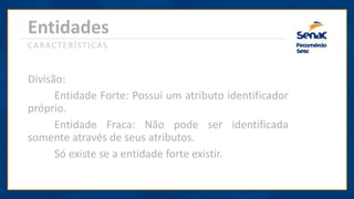 Entidades
Divisão:
Entidade Forte: Possuí um atributo identificador
próprio.
Entidade Fraca: Não pode ser identificada
somente através de seus atributos.
Só existe se a entidade forte existir.
CARACTERÍSTICAS
 