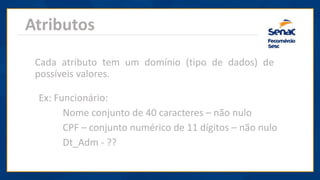 Atributos
Cada atributo tem um domínio (tipo de dados) de
possíveis valores.
Ex: Funcionário:
Nome conjunto de 40 caracteres – não nulo
CPF – conjunto numérico de 11 dígitos – não nulo
Dt_Adm - ??
 