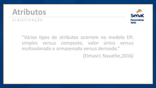 Atributos
“Vários tipos de atributos ocorrem no modelo ER:
simples versus composto, valor único versus
multivalorado e armazenado versus derivado.”
(Elmasri; Navathe,2016)
CLASSIFICAÇÃO
 