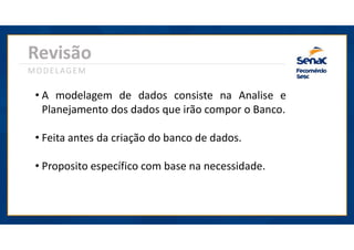 Revisão
MODELAGEM
• A modelagem de dados consiste na Analise e
Planejamento dos dados que irão compor o Banco.
• Feita antes da criação do banco de dados.
• Proposito específico com base na necessidade.
 