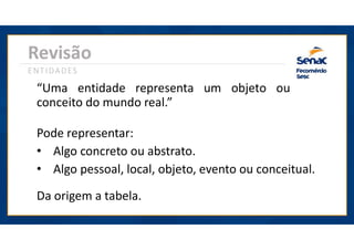“Uma entidade representa um objeto ou
conceito do mundo real.”
Pode representar:
• Algo concreto ou abstrato.
• Algo pessoal, local, objeto, evento ou conceitual.
Da origem a tabela.
Revisão
ENTIDADES
 