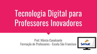 Tecnologia Digital para
Professores Inovadores
Prof. Márcio Cavalcante
Formação de Professores - Escola São Francisco
 
