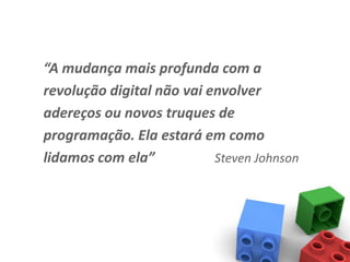 “A mudança mais profunda com a
revolução digital não vai envolver
adereços ou novos truques de
programação. Ela estará em como
lidamos com ela”           Steven Johnson
 