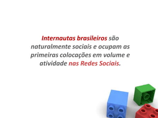 Internautas brasileiros são
naturalmente sociais e ocupam as
primeiras colocações em volume e
   atividade nas Redes Sociais.
 