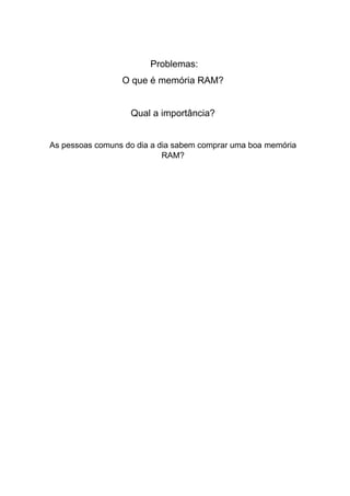 Problemas:
O que é memória RAM?
Qual a importância?
As pessoas comuns do dia a dia sabem comprar uma boa memória
RAM?
 
