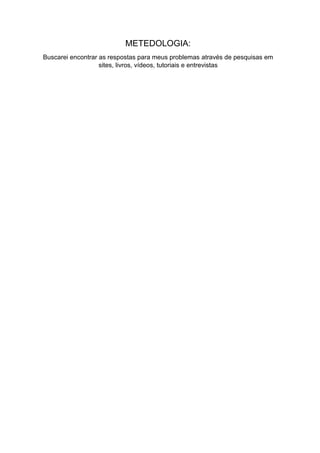 METEDOLOGIA:
Buscarei encontrar as respostas para meus problemas através de pesquisas em
sites, livros, vídeos, tutoriais e entrevistas
 