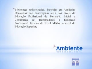 AmbienteBibliotecas universitárias, inseridas em Unidades Operativas que contemplam além dos níveis de Educação Profissional de Formação Inicial e Continuada de Trabalhadores e Educação Profissional Técnica de Nível Médio, o nível de Educação Superior; 