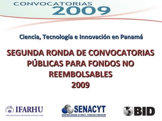 SEGUNDA RONDA DE CONVOCATORIAS PÚBLICAS PARA FONDOS NO REEMBOLSABLES 2009 Ciencia, Tecnología e Innovación en Panamá 