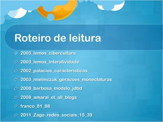 Roteiro de leitura
!   2005_lemos_cibercultura
!   2003_lemos_interatividade
!   2002_palacios_caracteristicas
!   2003_mielniczuk_geracoes_moneclaturas
!   2008_barbosa_modelo_jdbd

!   2008_amaral_et_all_blogs
!   franco_81_88
!   2011_Zago_redes_sociais_15_39
 