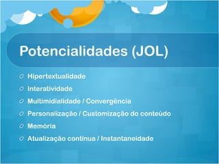 Potencialidades (JOL)
! Hipertextualidade
! Interatividade
! Multimidialidade / Convergência
! Personalização / Customização do conteúdo
! Memória
! Atualização contínua / Instantaneidade
 