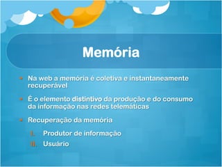 Memória
§  Na web a memória é coletiva e instantaneamente
    recuperável

§  É o elemento distintivo da produção e do consumo
    da informação nas redes telemáticas
§  Recuperação da memória
   I.    Produtor de informação
   II.  Usuário
 