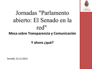 Jornadas "Parlamento
     abierto: El Senado en la
               red"
 Mesa sobre Transparencia y Comunicación

                     Y ahora ¿qué?



Senado, 12.11.2012
 