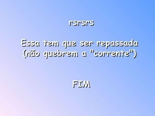 rsrsrs Essa tem que ser repassada  (não quebrem a "corrente")  FIM    
