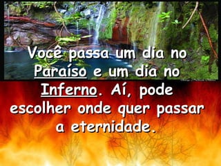 Você passa um dia no  Paraíso  e um dia no  Inferno . Aí, pode escolher onde quer passar a eternidade.   