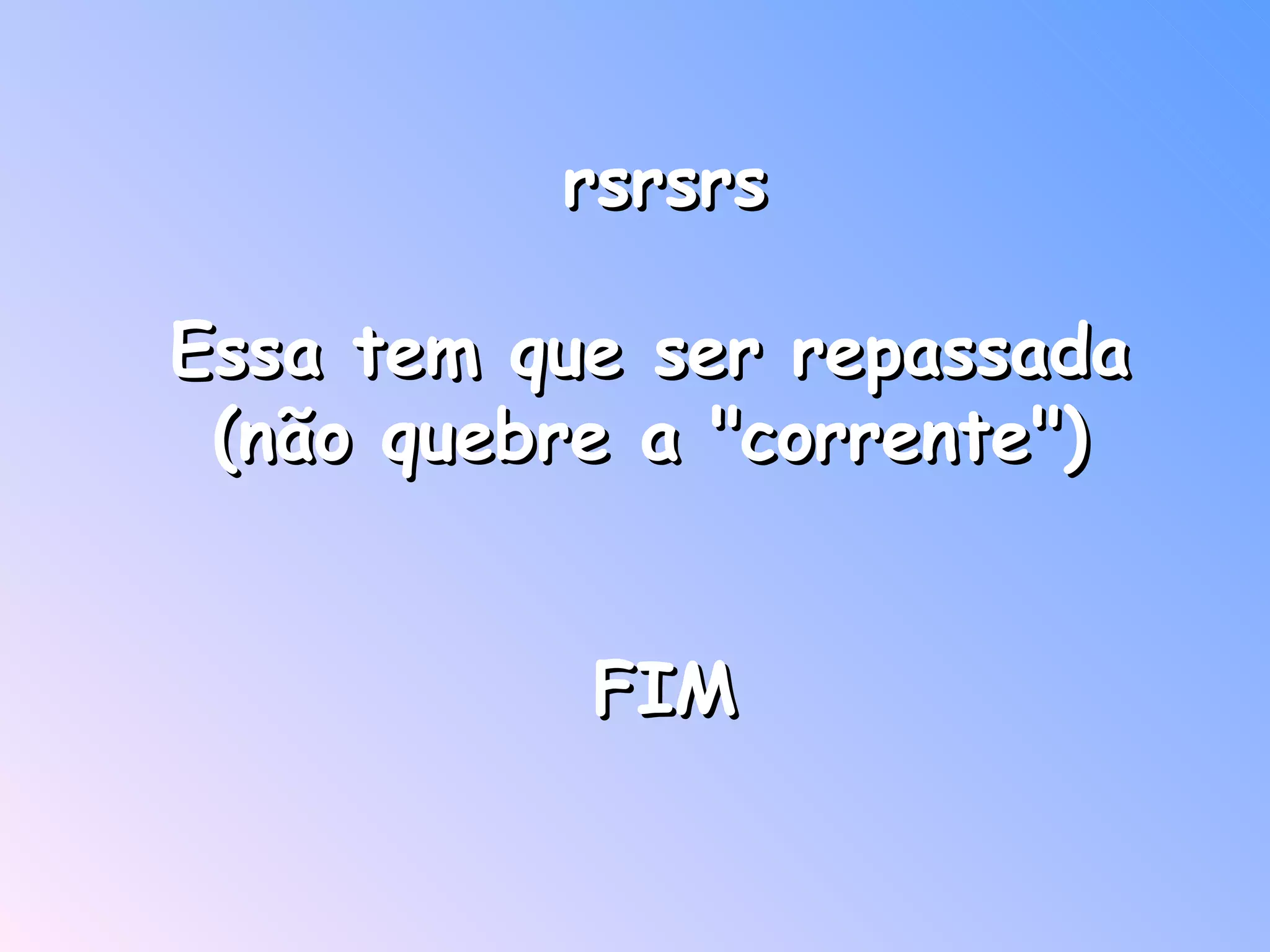 rsrsrs Essa tem que ser repassada  (não quebre a "corrente")  FIM    