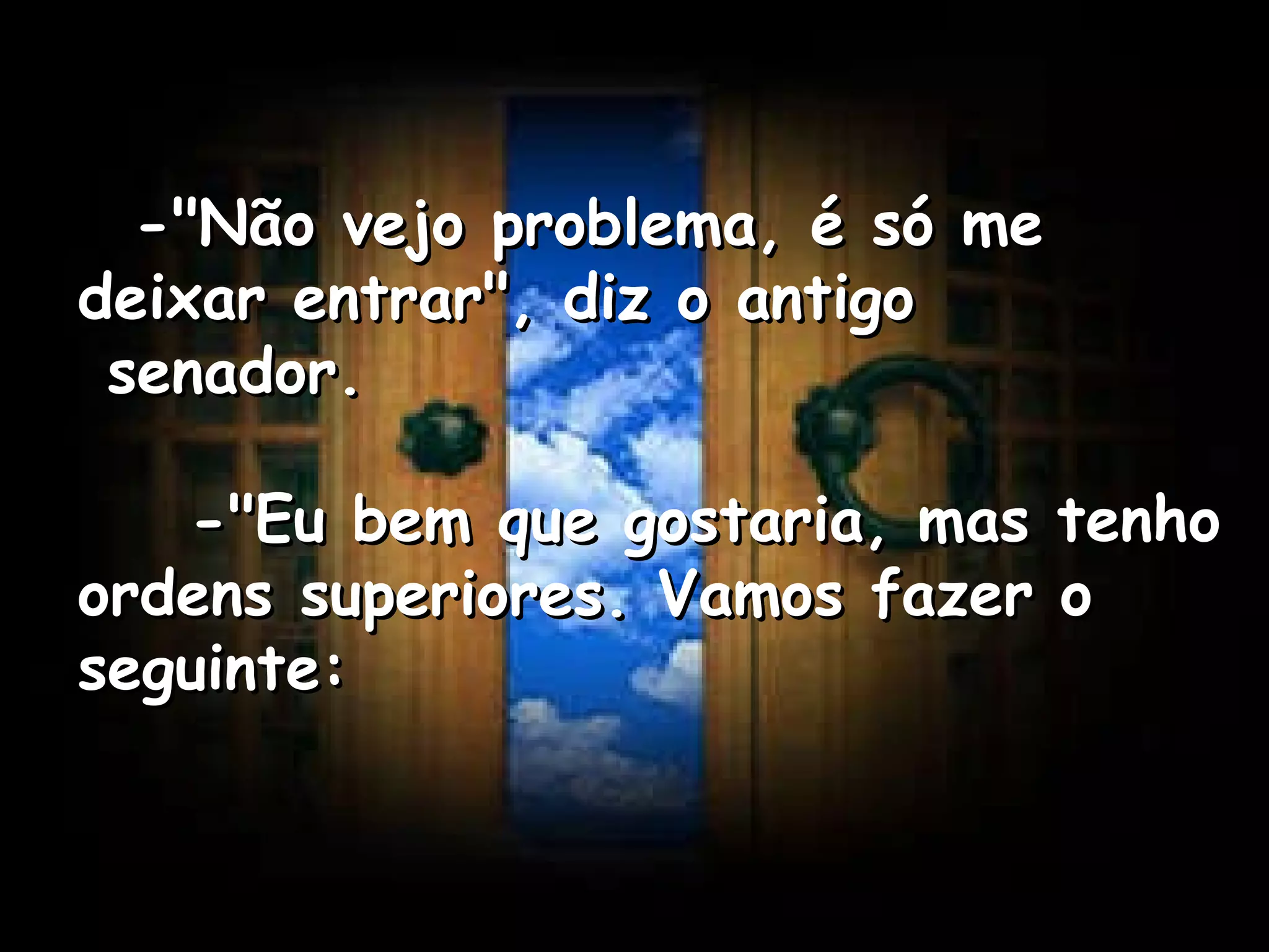    -"Não vejo problema, é só me deixar entrar", diz o antigo  senador.      -"Eu bem que gostaria, mas tenho ordens superiores. Vamos fazer o seguinte:   