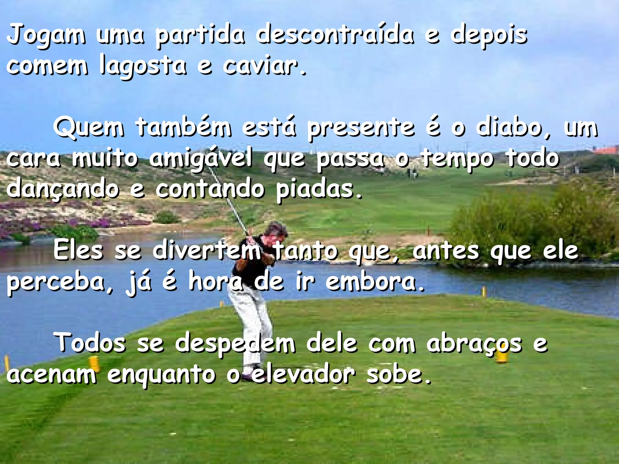 Jogam uma partida descontraída e depois comem lagosta e caviar.      Quem também está presente é o diabo, um cara muito amigável que passa o tempo todo dançando e contando piadas.      Eles se divertem tanto que, antes que ele perceba, já é hora de ir embora.      Todos se despedem dele com abraços e acenam enquanto o elevador sobe.  