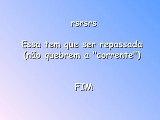 rsrsrs Essa tem que ser repassada  (não quebrem a "corrente")  FIM    