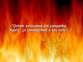 -"Ontem estávamos em campanha.  Agora, já conseguimos o seu voto..."    