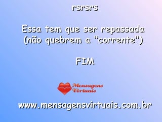 rsrsrs Essa tem que ser repassada  (não quebrem a "corrente")  FIM www.mensagensvirtuais.com.br    