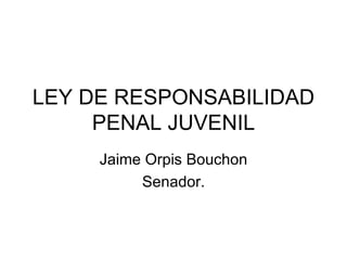 LEY DE RESPONSABILIDAD PENAL JUVENIL Jaime Orpis Bouchon Senador. 