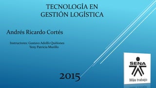 TECNOLOGÍA EN
GESTIÓN LOGÍSTICA
Andrés Ricardo Cortés
Instructores: Gustavo Adolfo Quiñones
Yeny Patricia Murillo
2015
 