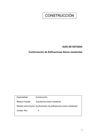 CONSTRUCCIÓN




                                                      GUÍA DE ESTUDIO

               Conformación de Edificaciones Sismo resistentes




Especialidad         Construcción

Bloque modular       Arquitectura sismo resistente.

Módulo instruccional Conformación de edificaciones sismo resistentes

Unidad Nro.            4




                                                                       2
 
