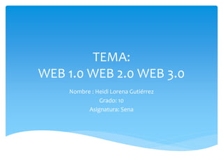 TEMA:
WEB 1.0 WEB 2.0 WEB 3.0
Nombre : Heidi Lorena Gutiérrez
Grado: 10
Asignatura: Sena
 