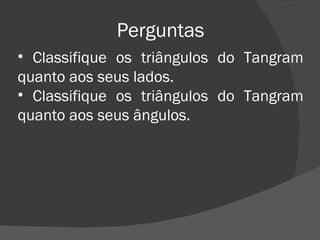 Perguntas Classifique os triângulos do Tangram quanto aos seus lados. Classifique os triângulos do Tangram quanto aos seus ângulos. 